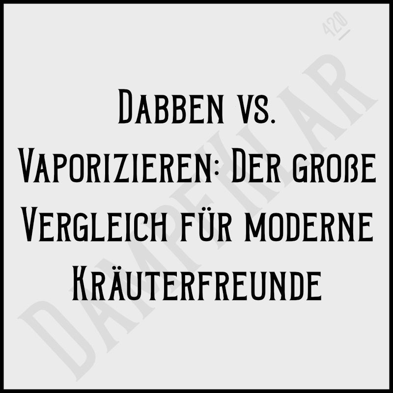 Dabben vs. Vaporizieren: Der große Vergleich für moderne Kräuterfreunde