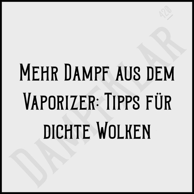 Mehr Dampf aus dem Vaporizer: Tipps für dichte Wolken