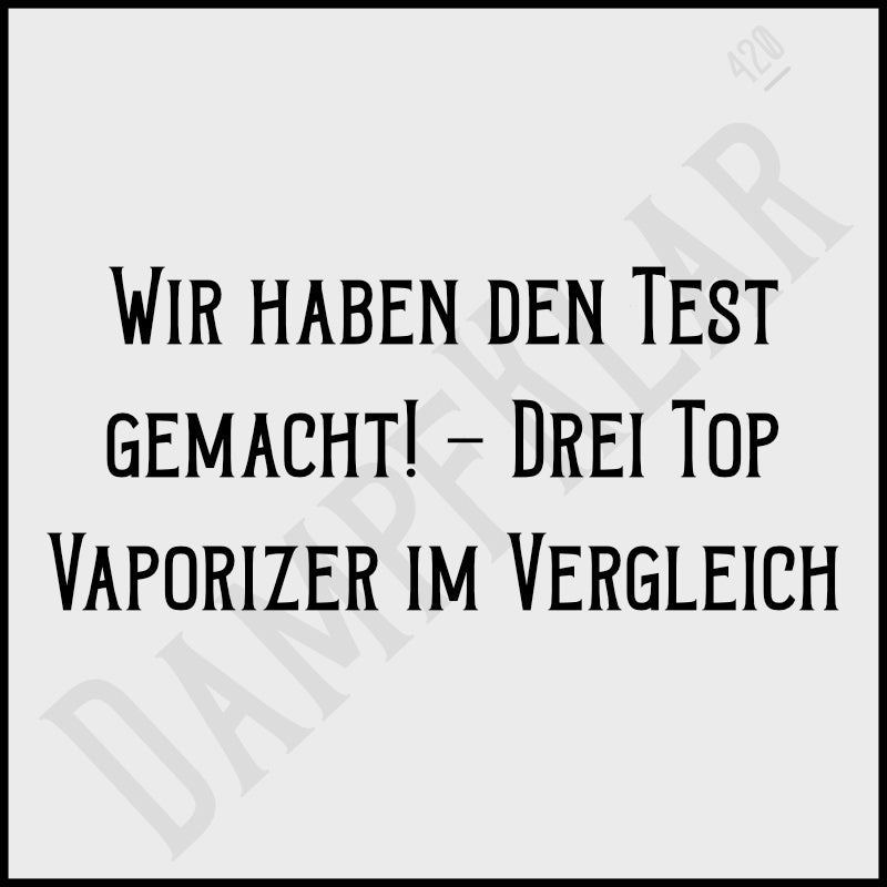 Wir haben den Test gemacht! - Drei Top Vaporizer im Vergleich